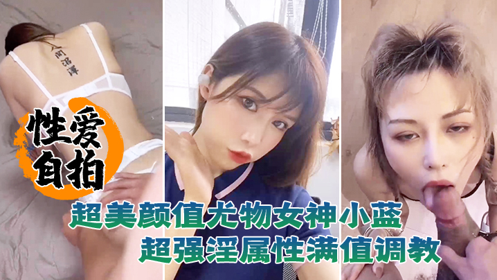 自拍泄密！极品尤物小蓝绝美颜值反差，满值淫属性爆操调教